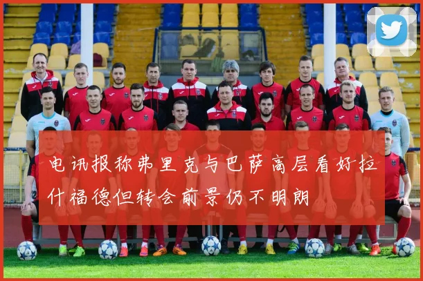 电讯报称弗里克与巴萨高层看好拉什福德但转会前景仍不明朗