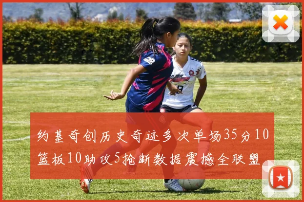 约基奇创历史奇迹多次单场35分10篮板10助攻5抢断数据震撼全联盟