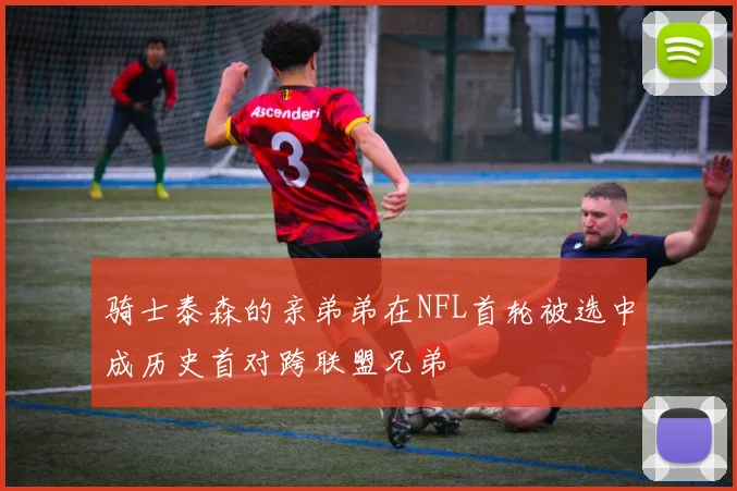 骑士泰森的亲弟弟在NFL首轮被选中成历史首对跨联盟兄弟