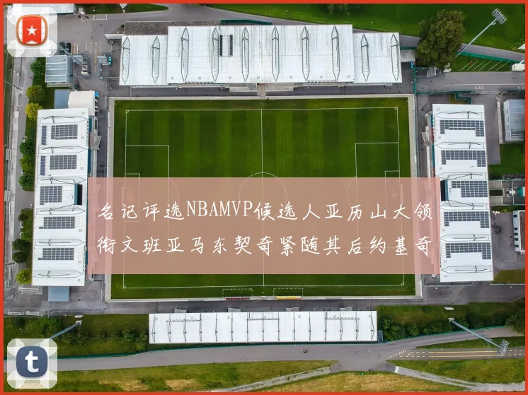 名记评选NBAMVP候选人亚历山大领衔文班亚马东契奇紧随其后约基奇位列第四