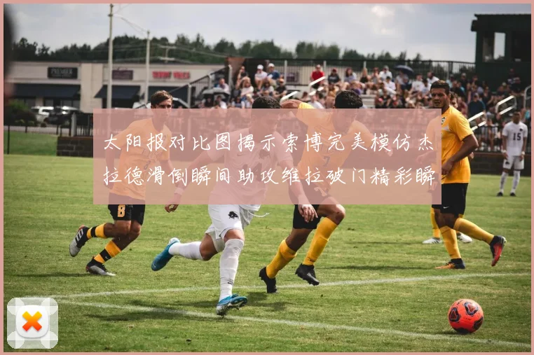 太阳报对比图揭示索博完美模仿杰拉德滑倒瞬间助攻维拉破门精彩瞬间