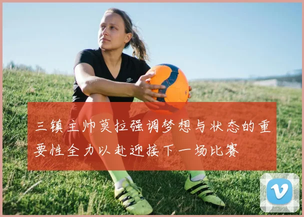 三镇主帅莫拉强调梦想与状态的重要性全力以赴迎接下一场比赛