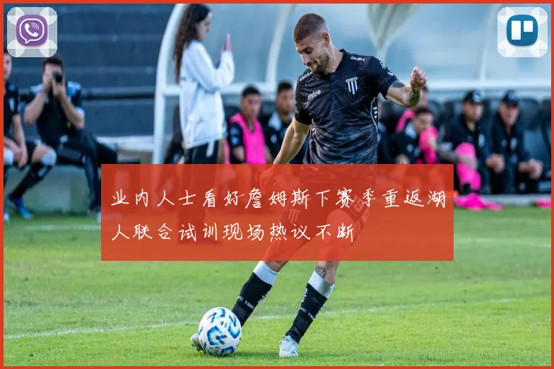 业内人士看好詹姆斯下赛季重返湖人联合试训现场热议不断