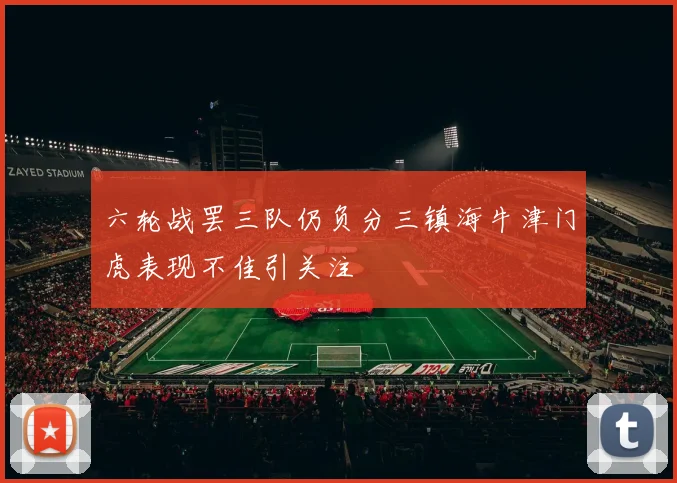 六轮战罢三队仍负分三镇海牛津门虎表现不佳引关注