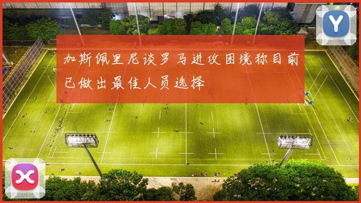 加斯佩里尼谈罗马进攻困境称目前已做出最佳人员选择