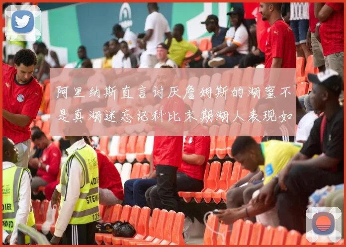 阿里纳斯直言讨厌詹姆斯的湖蜜不是真湖迷忘记科比末期湖人表现如何惨淡