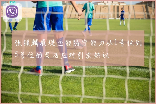 张镇麟展现全能防守能力从1号位到5号位的灵活应对引发热议