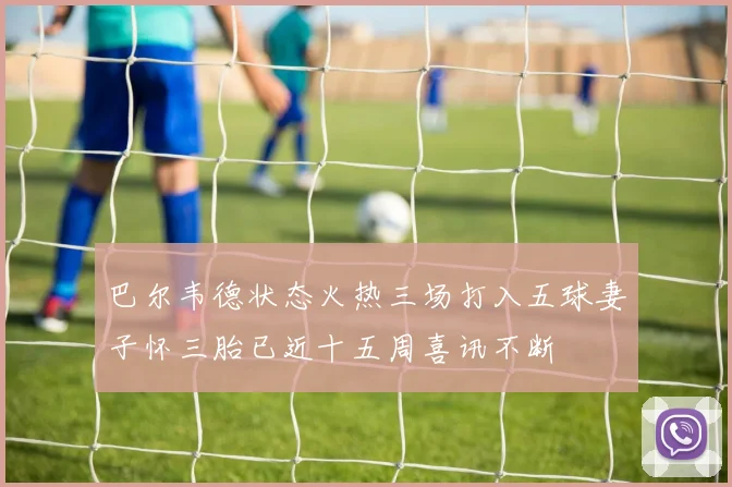 巴尔韦德状态火热三场打入五球妻子怀三胎已近十五周喜讯不断