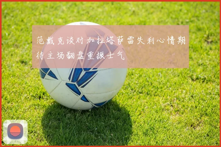 范戴克谈对加拉塔萨雷失利心情期待主场翻盘重振士气