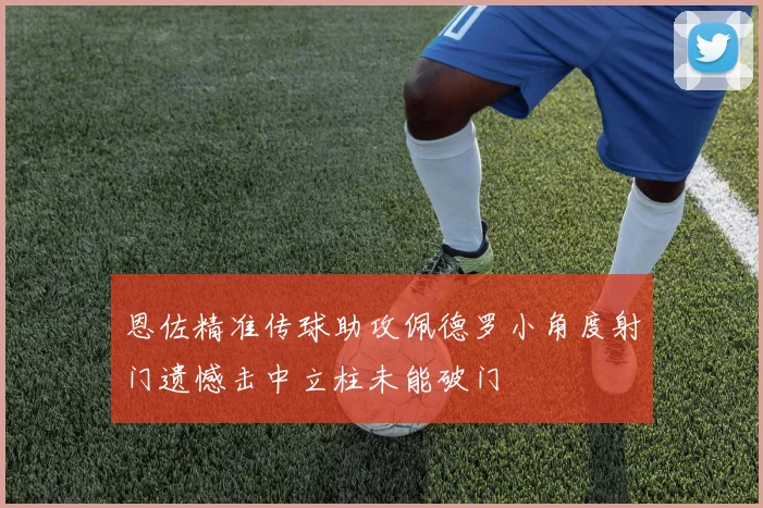 恩佐精准传球助攻佩德罗小角度射门遗憾击中立柱未能破门