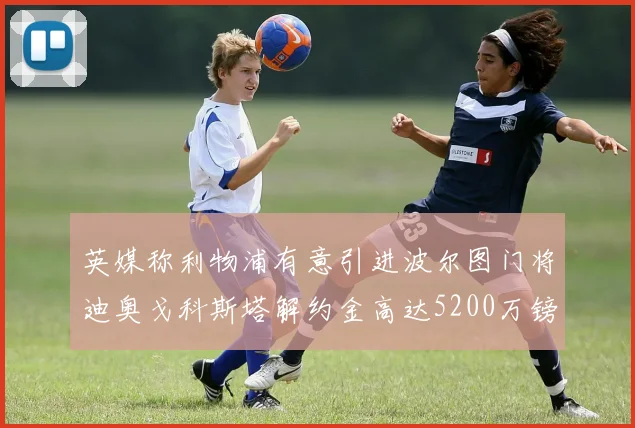 英媒称利物浦有意引进波尔图门将迪奥戈科斯塔解约金高达5200万镑