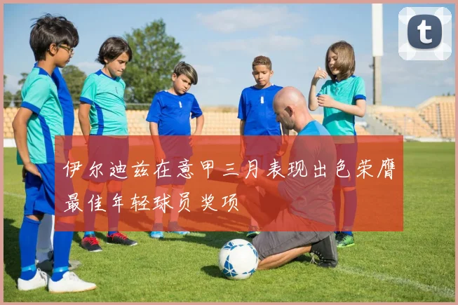 伊尔迪兹在意甲三月表现出色荣膺最佳年轻球员奖项
