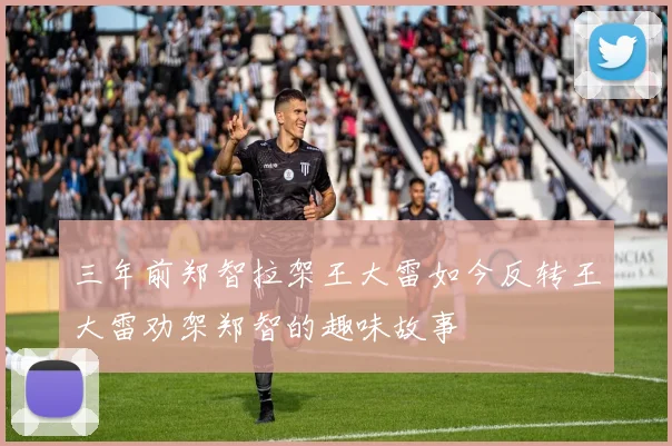 三年前郑智拉架王大雷如今反转王大雷劝架郑智的趣味故事