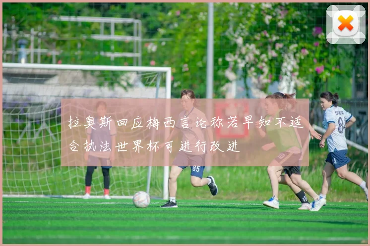拉奥斯回应梅西言论称若早知不适合执法世界杯可进行改进