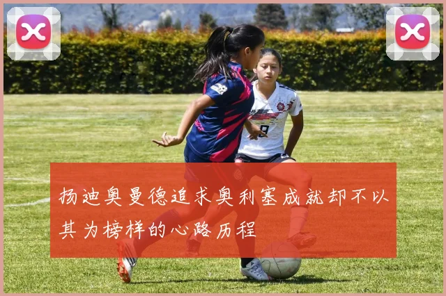 扬迪奥曼德追求奥利塞成就却不以其为榜样的心路历程