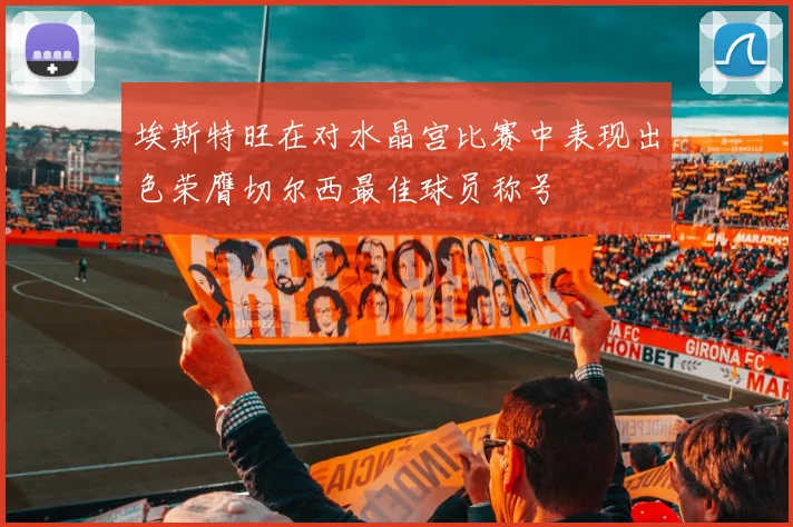 埃斯特旺在对水晶宫比赛中表现出色荣膺切尔西最佳球员称号