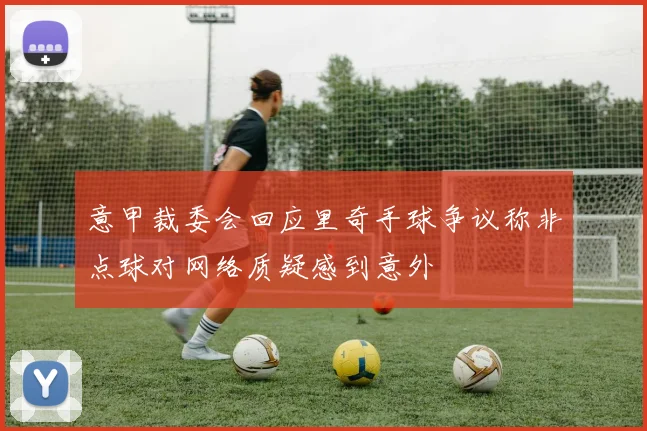 意甲裁委会回应里奇手球争议称非点球对网络质疑感到意外