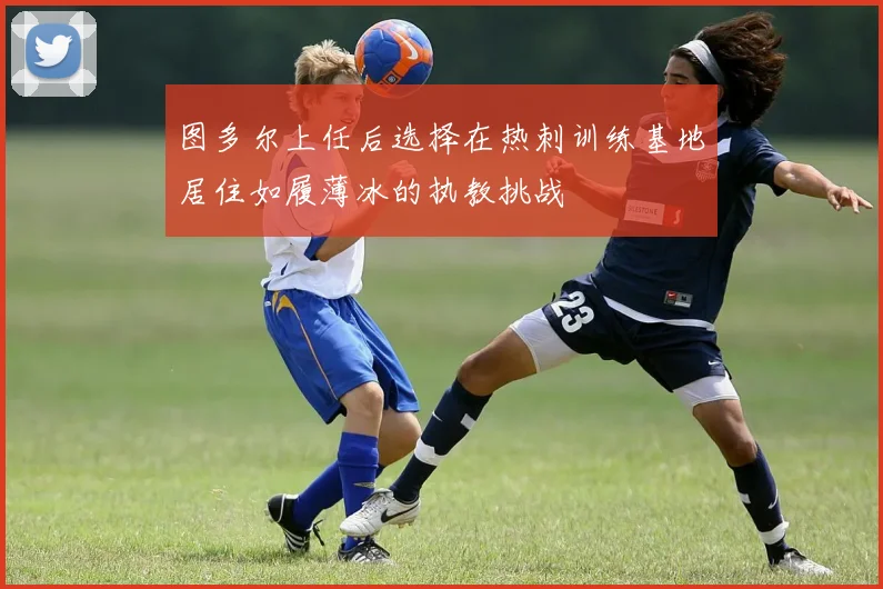 图多尔上任后选择在热刺训练基地居住如履薄冰的执教挑战
