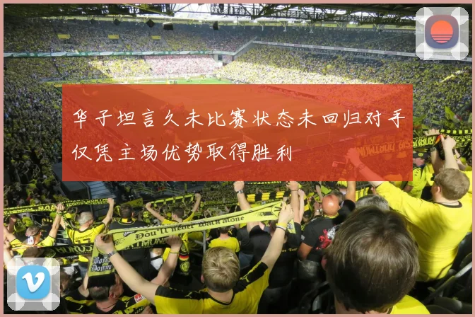 华子坦言久未比赛状态未回归对手仅凭主场优势取得胜利