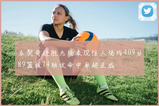东契奇连胜九场表现惊人场均409分89篮板74助攻命中率超五成