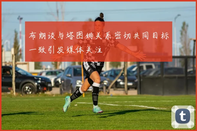 布朗谈与塔图姆关系密切共同目标一致引发媒体关注