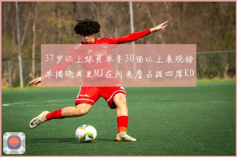 37岁以上球员单季30场以上表现榜单揭晓库里MJ在列老詹占据四席KD今年能否登顶