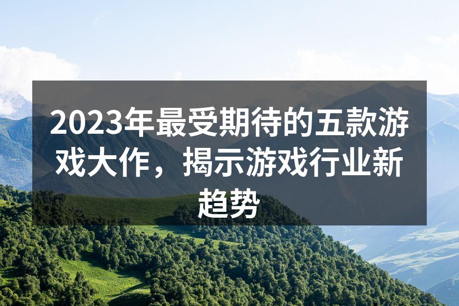 2023年最受期待的五款游戏大作，揭示游戏行业新趋势