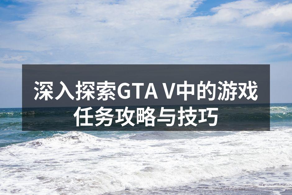 深入探索GTA V中的游戏任务攻略与技巧