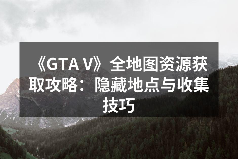 《GTA V》全地图资源获取攻略：隐藏地点与收集技巧