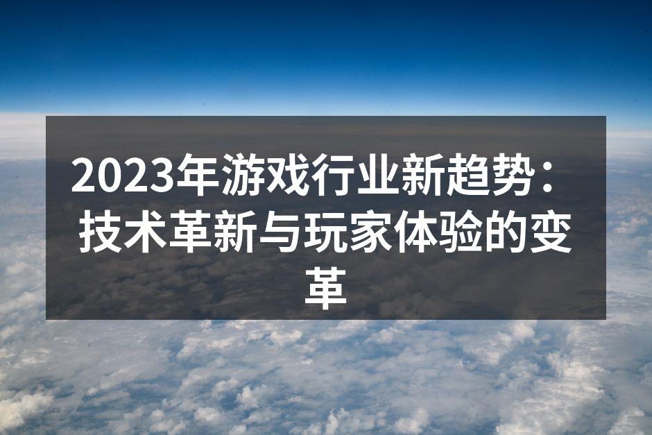 2023年游戏行业新趋势：技术革新与玩家体验的变革