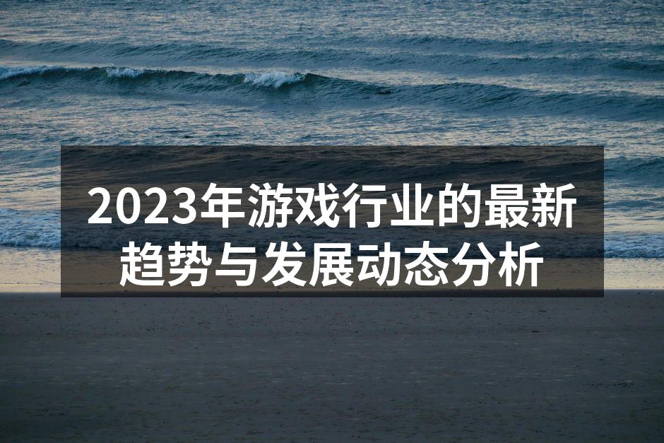 2023年游戏行业的最新趋势与发展动态分