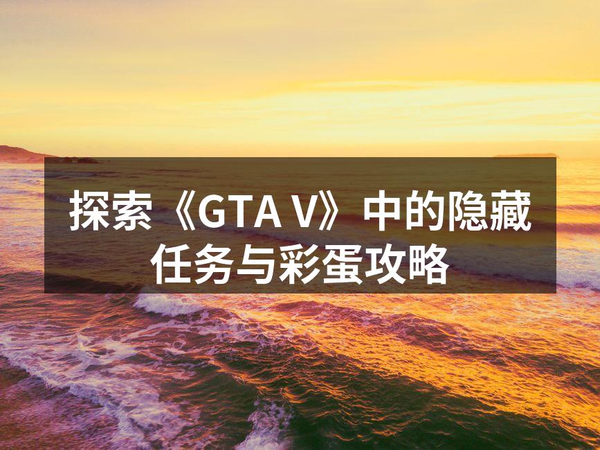 探索《GTA V》中的隐藏任务与彩蛋攻略
