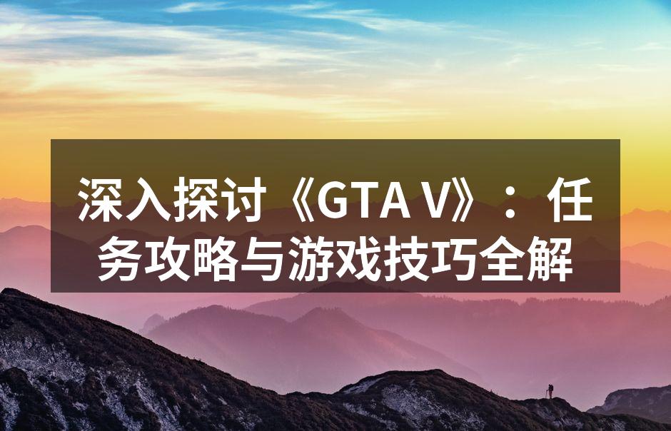 深入探讨《GTA V》：任务攻略与游戏技巧全解