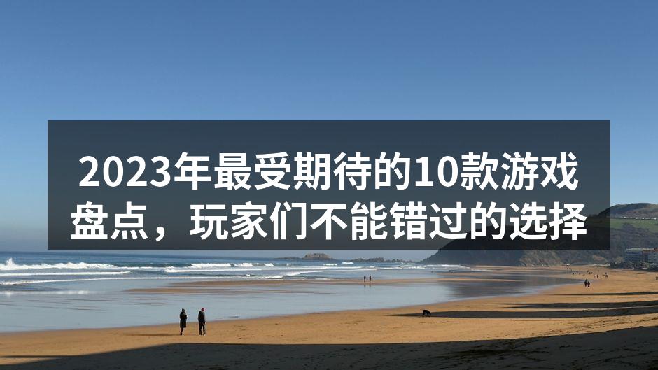 2023年最受期待的10款游戏盘点，玩家们不能错过的选择